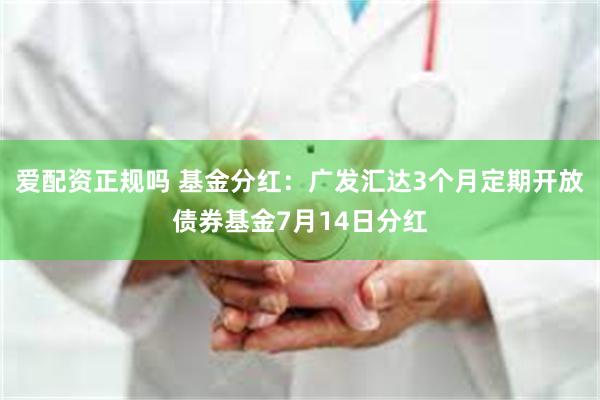 爱配资正规吗 基金分红：广发汇达3个月定期开放债券基金7月14日分红