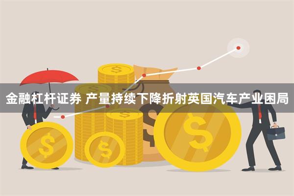 金融杠杆证券 产量持续下降折射英国汽车产业困局