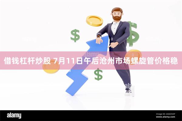借钱杠杆炒股 7月11日午后沧州市场螺旋管价格稳