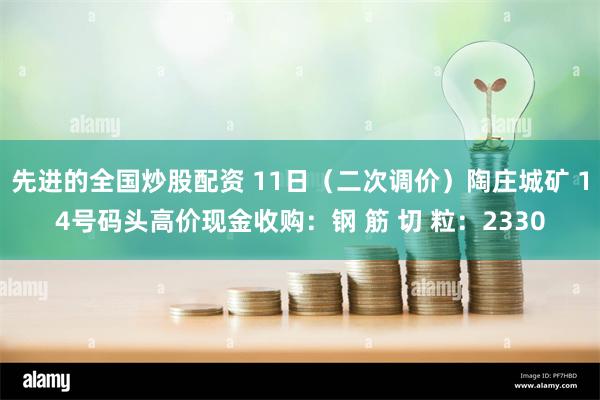 先进的全国炒股配资 11日(二次调价)陶庄城矿 14号码头高价现金收购:钢 筋 切 粒:2330
