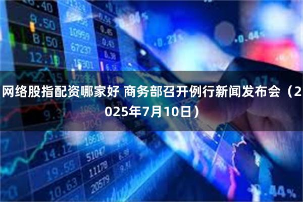 网络股指配资哪家好 商务部召开例行新闻发布会（2025年7月10日）