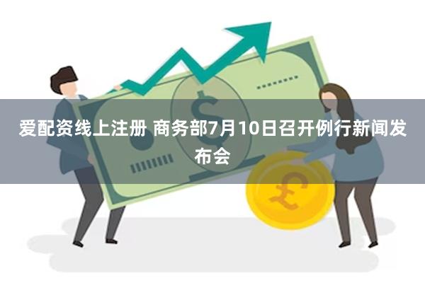 爱配资线上注册 商务部7月10日召开例行新闻发布会