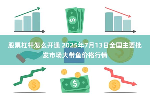 股票杠杆怎么开通 2025年7月13日全国主要批发市场大带鱼价格行情