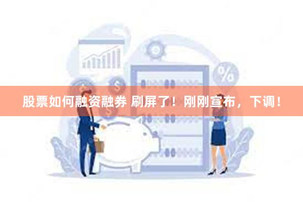 股票如何融资融券 刷屏了！刚刚宣布，下调！