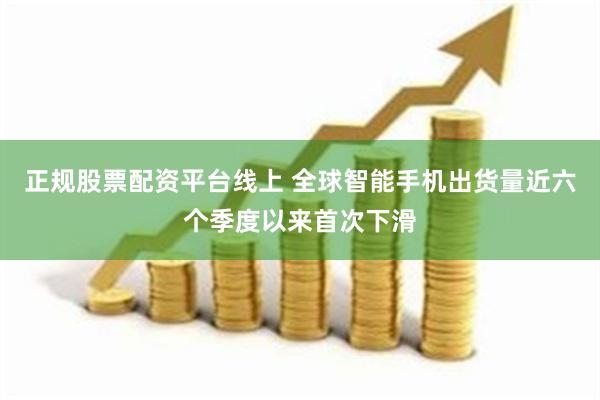 正规股票配资平台线上 全球智能手机出货量近六个季度以来首次下滑