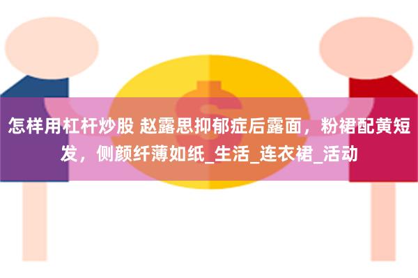 怎样用杠杆炒股 赵露思抑郁症后露面，粉裙配黄短发，侧颜纤薄如纸_生活_连衣裙_活动
