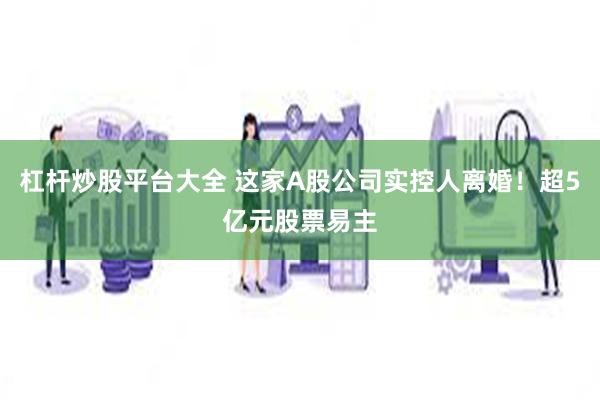 杠杆炒股平台大全 这家A股公司实控人离婚！超5亿元股票易主