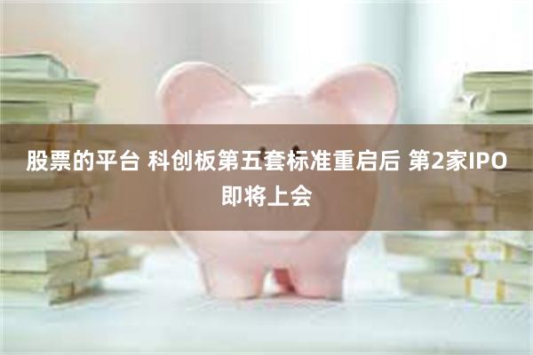 股票的平台 科创板第五套标准重启后 第2家IPO即将上会