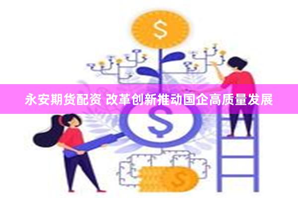 永安期货配资 改革创新推动国企高质量发展