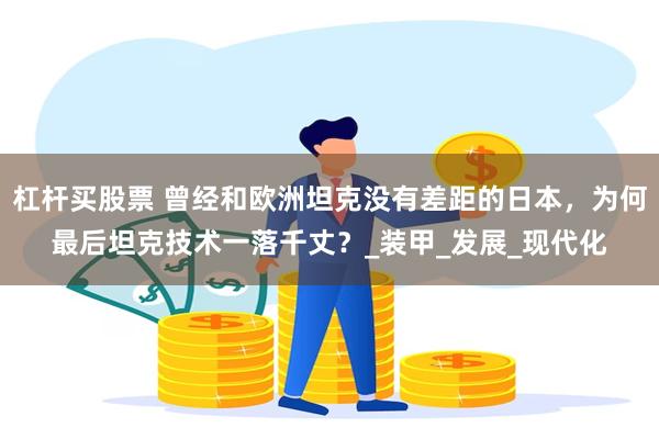 杠杆买股票 曾经和欧洲坦克没有差距的日本，为何最后坦克技术一落千丈？_装甲_发展_现代化