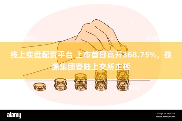 线上实盘配资平台 上市首日高开368.75%，技源集团登陆上交所主板