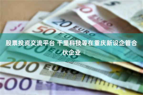 股票投资交流平台 千里科技等在重庆新设企管合伙企业