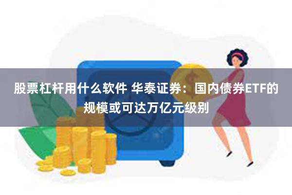股票杠杆用什么软件 华泰证券：国内债券ETF的规模或可达万亿元级别