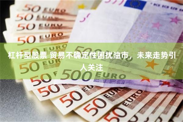 杠杆型股票 贸易不确定性困扰油市，未来走势引人关注