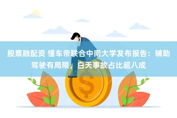 股票融配资 懂车帝联合中南大学发布报告：辅助驾驶有局限，白天事故占比超八成