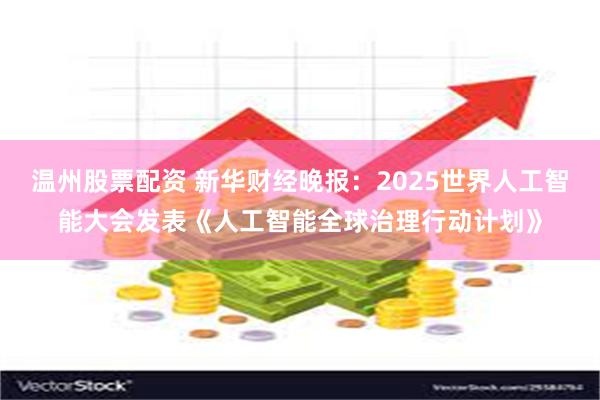 温州股票配资 新华财经晚报：2025世界人工智能大会发表《人工智能全球治理行动计划》