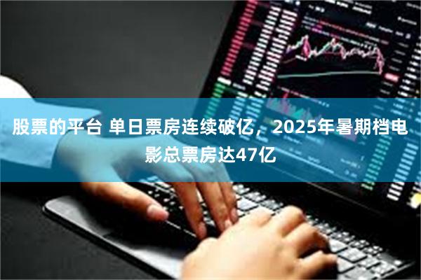 股票的平台 单日票房连续破亿，2025年暑期档电影总票房达47亿