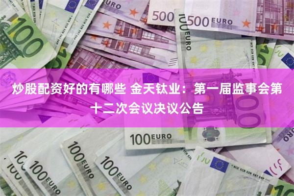 炒股配资好的有哪些 金天钛业：第一届监事会第十二次会议决议公告