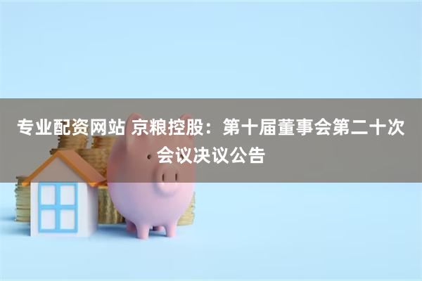 专业配资网站 京粮控股：第十届董事会第二十次会议决议公告