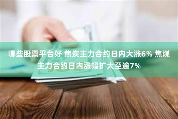 哪些股票平台好 焦炭主力合约日内大涨6% 焦煤主力合约日内涨幅扩大至逾7%