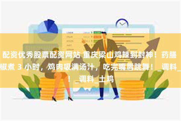 配资优秀股票配资网站 重庆梁山鸡辣到封神！药膳 + 花椒煮 3 小时，鸡肉吸满汤汁，吃完嘴唇跳舞！_调料_土鸡