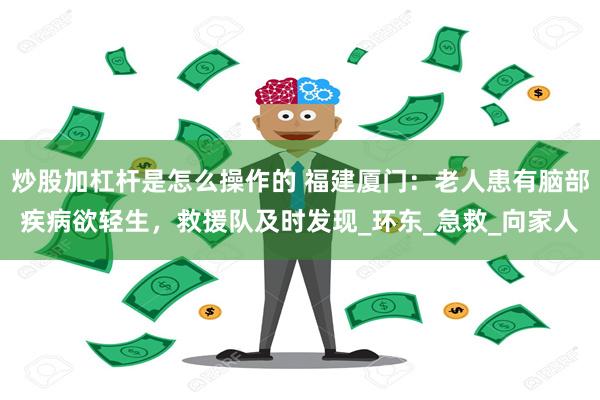 炒股加杠杆是怎么操作的 福建厦门：老人患有脑部疾病欲轻生，救援队及时发现_环东_急救_向家人