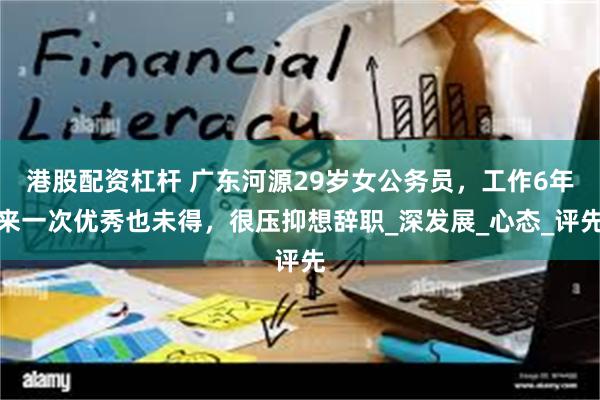 港股配资杠杆 广东河源29岁女公务员，工作6年来一次优秀也未得，很压抑想辞职_深发展_心态_评先