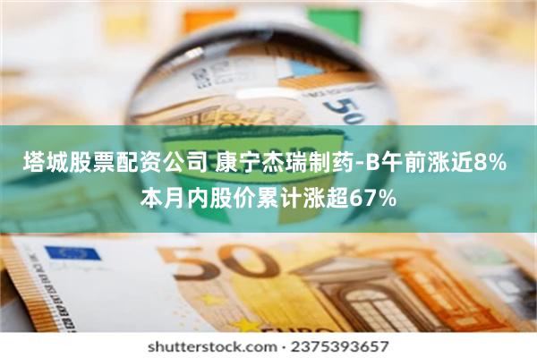 塔城股票配资公司 康宁杰瑞制药-B午前涨近8% 本月内股价累计涨超67%