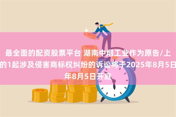 最全面的配资股票平台 湖南中烟工业作为原告/上诉人的1起涉及侵害商标权纠纷的诉讼将于2025年8月5日开庭