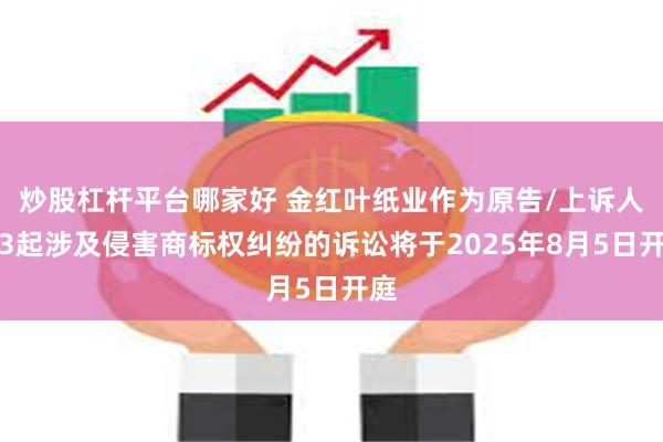 炒股杠杆平台哪家好 金红叶纸业作为原告/上诉人的3起涉及侵害商标权纠纷的诉讼将于2025年8月5日开庭