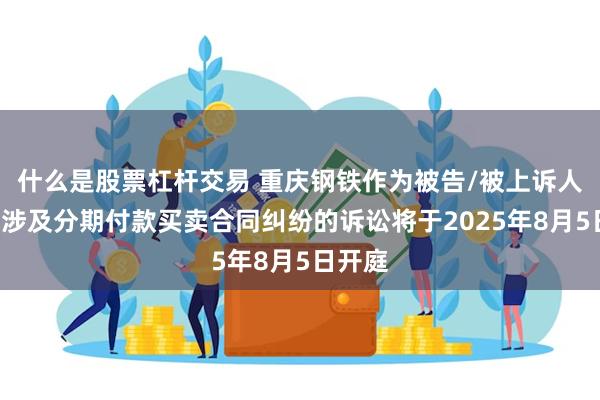 什么是股票杠杆交易 重庆钢铁作为被告/被上诉人的1起涉及分期付款买卖合同纠纷的诉讼将于2025年8月5日开庭