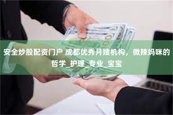 安全炒股配资门户 成都优秀月嫂机构，微辣妈咪的哲学_护理_专业_宝宝