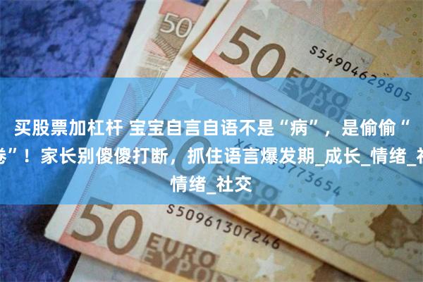 买股票加杠杆 宝宝自言自语不是“病”，是偷偷“内卷”！家长别傻傻打断，抓住语言爆发期_成长_情绪_社交