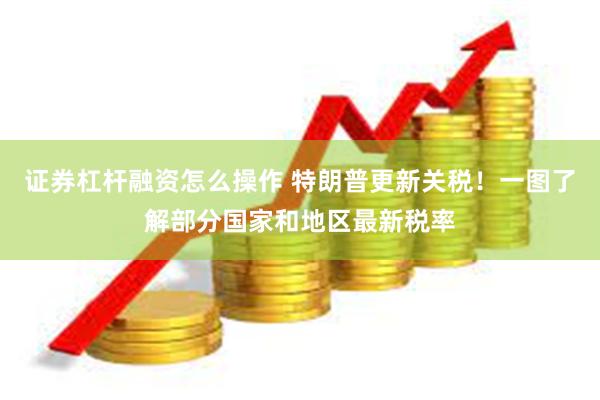 证券杠杆融资怎么操作 特朗普更新关税！一图了解部分国家和地区最新税率