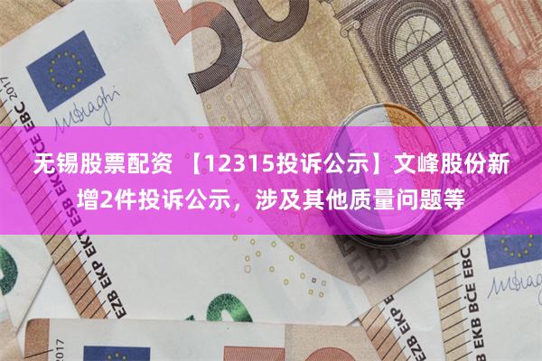 无锡股票配资 【12315投诉公示】文峰股份新增2件投诉公示，涉及其他质量问题等