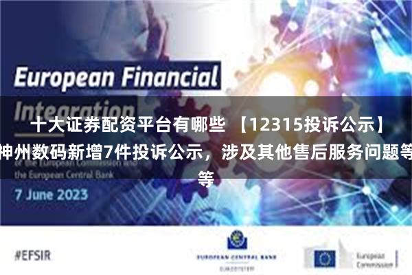 十大证券配资平台有哪些 【12315投诉公示】神州数码新增7件投诉公示，涉及其他售后服务问题等