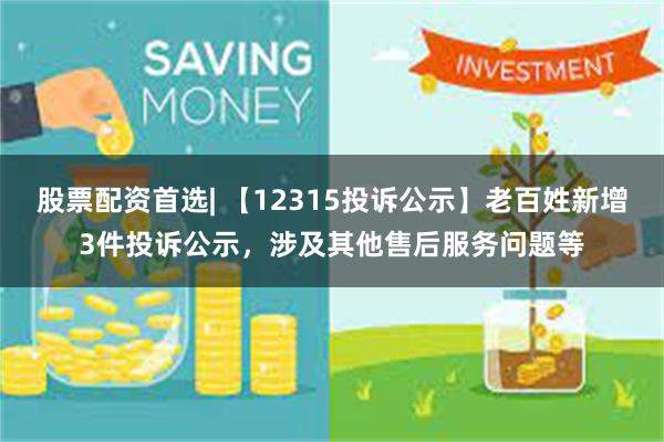 股票配资首选| 【12315投诉公示】老百姓新增3件投诉公示，涉及其他售后服务问题等