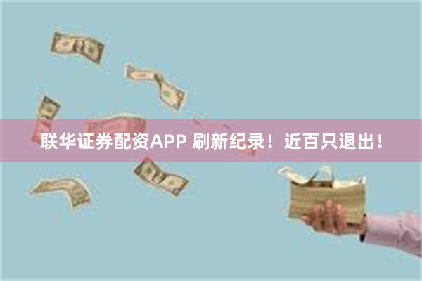 联华证券配资APP 刷新纪录！近百只退出！