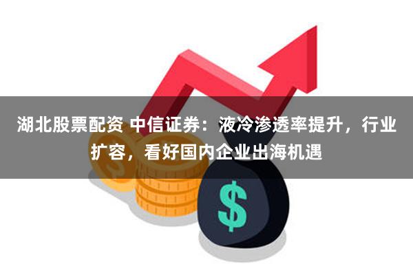 湖北股票配资 中信证券：液冷渗透率提升，行业扩容，看好国内企业出海机遇