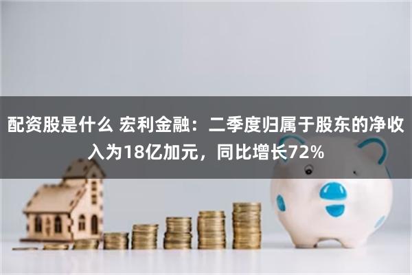 配资股是什么 宏利金融：二季度归属于股东的净收入为18亿加元，同比增长72%
