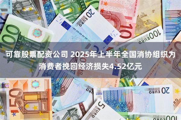 可靠股票配资公司 2025年上半年全国消协组织为消费者挽回经济损失4.52亿元
