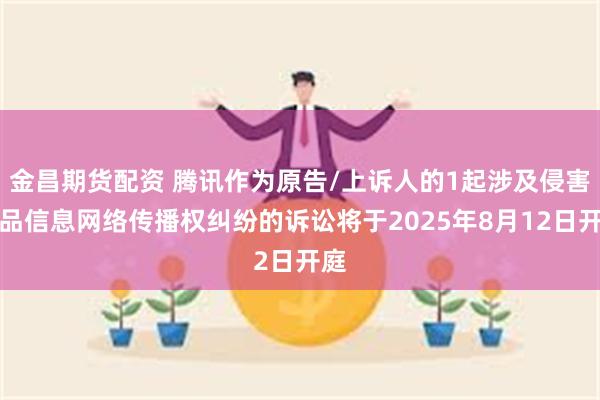 金昌期货配资 腾讯作为原告/上诉人的1起涉及侵害作品信息网络传播权纠纷的诉讼将于2025年8月12日开庭