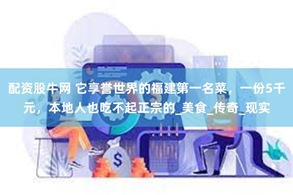 配资股牛网 它享誉世界的福建第一名菜，一份5千元，本地人也吃不起正宗的_美食_传奇_现实