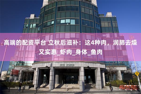 高端的配资平台 立秋后滋补：这4种肉，润肺去燥又实惠_虾肉_身体_鱼肉
