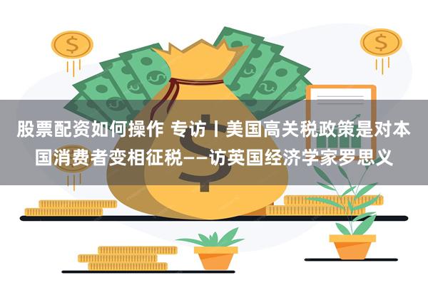 股票配资如何操作 专访丨美国高关税政策是对本国消费者变相征税——访英国经济学家罗思义