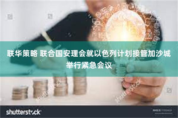联华策略 联合国安理会就以色列计划接管加沙城举行紧急会议