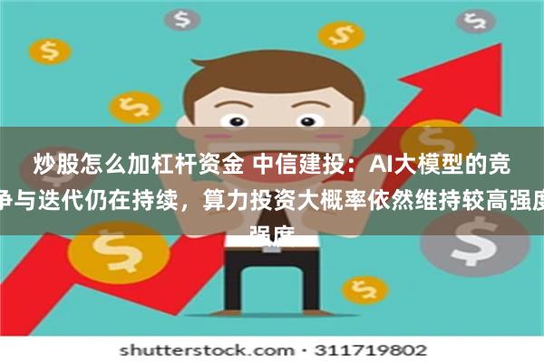 炒股怎么加杠杆资金 中信建投：AI大模型的竞争与迭代仍在持续，算力投资大概率依然维持较高强度