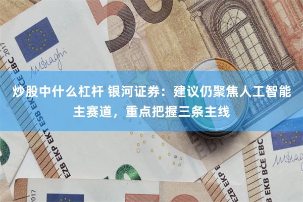 炒股中什么杠杆 银河证券：建议仍聚焦人工智能主赛道，重点把握三条主线
