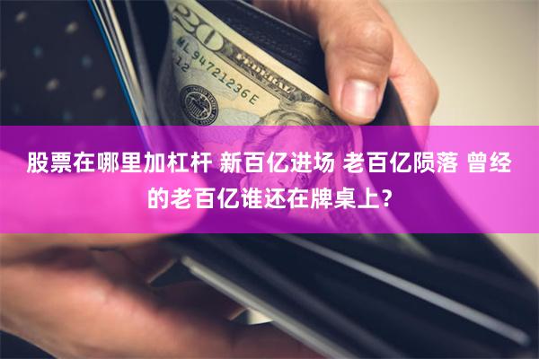 股票在哪里加杠杆 新百亿进场 老百亿陨落 曾经的老百亿谁还在牌桌上？