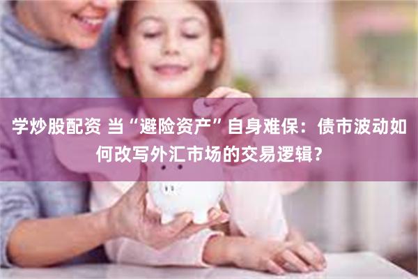 学炒股配资 当“避险资产”自身难保：债市波动如何改写外汇市场的交易逻辑？